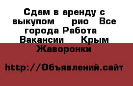 Сдам в аренду с выкупом kia рио - Все города Работа » Вакансии   . Крым,Жаворонки